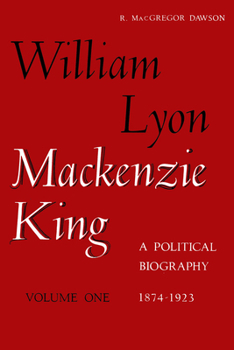 William Lyon Mackenzie King: A Political Biography, Vol. 1: 1874-1923