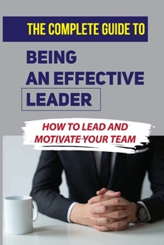 Paperback The Complete Guide To Being An Effective Leader: How To Lead And Motivate Your Team: How To Fire Someone Book