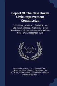 Paperback Report Of The New Haven Civic Improvement Commission: Cass Gilbert, Architect, Frederick Law Olmsted, Landscape Architect, To The New Haven Civic Impr Book