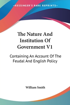 The Nature And Institution Of Government V1: Containing An Account Of The Feudal And English Policy