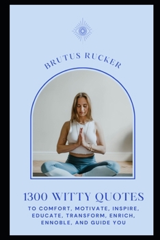 Paperback 1300 Witty Quotes to Comfort, Motivate, Inspire, Educate, Transform, Enrich, Ennoble, and Guide You Book