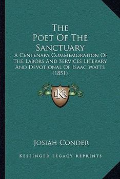 Paperback The Poet Of The Sanctuary: A Centenary Commemoration Of The Labors And Services Literary And Devotional Of Isaac Watts (1851) Book