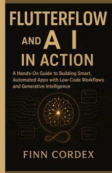 Paperback FLUTTERFLOW and AI IN ACTION: A Hands-On Guide to Building Smart, Automated Apps with Low-Code Workflows and Generative Intelligence Book