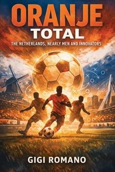 Oranje Total: The Netherlands, Nearly Men and Innovators (Football Nations: Stories of Glory and Strife)