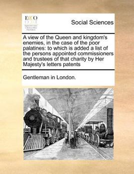 A view of the Queen and kingdom's enemies, in the case of the poor palatines: to which is added a list of the persons appointed commissioners and ... that charity by Her Majesty's letters patents