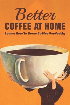 Paperback Better Coffee At Home: Learn How To Brew Coffee Perfectly: What Are The Different Coffee Making Techniques? Book