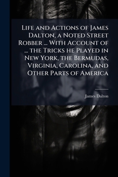 Paperback Life and Actions of James Dalton, a Noted Street Robber ... with Account of ... the Tricks He Played in New York, the Bermudas, Virginia, Carolina, an Book