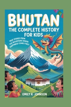 BHUTAN: The Complete History for Kids: True Stories from the Mountains Where Happiness Comes First