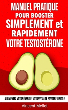 Manuel pratique pour booster simplement et rapidement votre testostérone: Augmentez votre énergie, votre vitalité et votre libido ! (Booster de Santé) (French Edition)