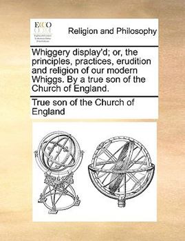 Paperback Whiggery display'd; or, the principles, practices, erudition and religion of our modern Whiggs. By a true son of the Church of England. Book