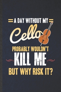 Paperback A Day Without My Cello Probably Wouldn't Kill Me but Why Risk It: Funny Blank Lined Music Teacher Lover Notebook/ Journal, Graduation Appreciation Gra Book