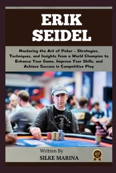ERIK SEIDEL: Mastering the Art of Poker – Strategies, Techniques, and Insights from a World Champion to Enhance Your Game, Improve Your Skills, and Achieve Success in Competitive Play