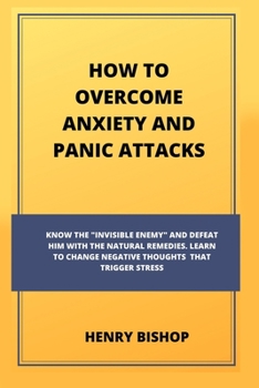 Paperback How to Overcome Anxiety and Panic Attacks: Know The "Invisible Enemy" And Defeat Him With The Natural Remedies. Learn To Change Negative Thoughts That Book