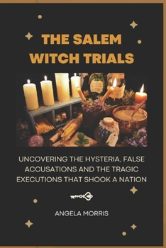 THE SALEM WITCH TRIALS: Uncovering The Hysteria, False Accusations And The Tragic Executions That Shook A Nation
