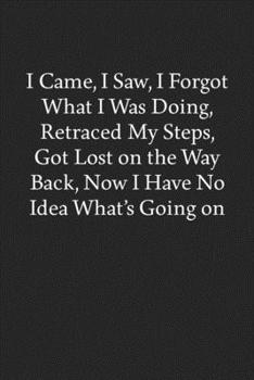 Paperback I Came, I Saw, I Forgot What I Was Doing, Retraced My Steps, Got Lost on the Way Back, Now I Have No Idea What's Going on: Blank Funny Lined Journal - Book