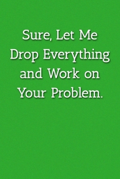 Sure, Let Me Drop Everything and Work on Your Problem.  Notebook: Lined Journal, 120 Pages, 6 x 9, Office Gag Gift For Boss, Green Matte Finish (Sure, ... and Work on Your Problem.  Journal)