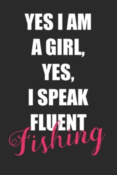Yes I Am A Girl, Yes I Speak Fluent Fishing: Fishing Logbook Journal For fisherman/sailor/angler to write anything about fishing experience and fishing schedule with fishing quotes