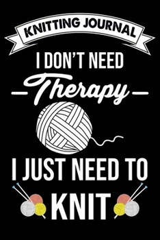 Knitting Journal : I Don't Need Therapy I Just Need TO Knit: Funny Knitting Project journal Notebook Gifts. Best Knitting Project Journal for Knitters ... Project Journal Notebook For Knitters.
