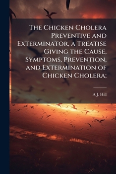 Paperback The Chicken Cholera Preventive and Exterminator, a Treatise Giving the Cause, Symptoms, Prevention, and Extermination of Chicken Cholera; Book