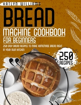 Paperback Bread Machine Cookbook for Beginners: 250 Easy Bread Recipes to Make Homemade Bread Right in Your Own Kitchen Book