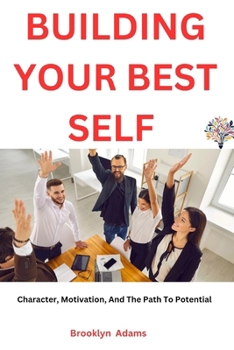 BUILDING YOUR BEST SELF: Character, Motivation, And The Path To Potential