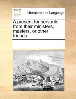Paperback A Present for Servants, from Their Ministers, Masters, or Other Friends. Book