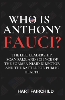 WHO IS ANTHONY FAUCI: The Life, Leadership, Scandals, and Science of the Former NIAID Director and the Battle for Public Health