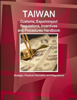 Taiwan Customs, Export-Import Regulations, Incentives and Procedures Handbook - Strategic, Practical Information and Regulations