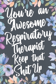 You're An Awesome Respiratory Therapist Keep That Shit Up: Funny Joke Appreciation & Encouragement Gift Idea for Respiratory Therapists. Thank You Gag Notebook Journal & Sketch Diary Present.
