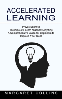 Paperback Accelerated Learning: Proven Scientific Techniques to Learn Absolutely Anything (A Comprehensive Guide for Beginners to Improve Your Skills) Book