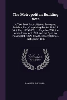 Paperback The Metropolitan Building Acts: A Text Book for Architects, Surveyors, Builders, Etc., Comprising the Act 18 & 19 Vict. Cap. 122 (1855) ...: Together Book