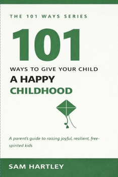 101 Ways to Give Your Child a Happy Childhood: Raising Resilient, Joyful Kids Without Screens and Pressure — A Mindful Parenting Guide for Intentional Parents (The 101 Ways Series)
