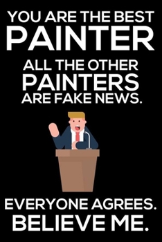 You Are The Best Painter All The Other Painters Are Fake News. Everyone Agrees. Believe Me.: Trump 2020 Notebook, Funny Productivity Planner, Daily Organizer For Work, Schedule Book, for Painters