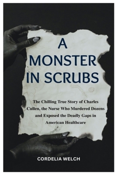 A MONSTER IN SCRUBS: The Chilling True Story of Charles Cullen, the Nurse Who Murdered Dozens and Exposed the Deadly Gaps in American Healthcare