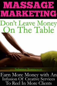 Paperback Massage Marketing - Don't Leave Money on the Table: Earn More Money with a Infusion of Creative Services to Reel in More Clients Book