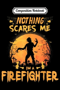 Composition Notebook: Nothing Scares Me I'm A Firefighter Halloween Gift  Journal/Notebook Blank Lined Ruled 6x9 100 Pages