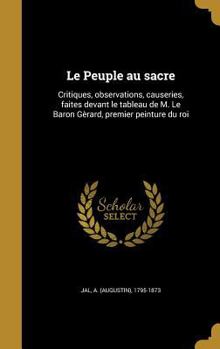 Hardcover Le Peuple au sacre: Critiques, observations, causeries, faites devant le tableau de M. Le Baron Ge&#768;rard, premier peinture du roi [French] Book