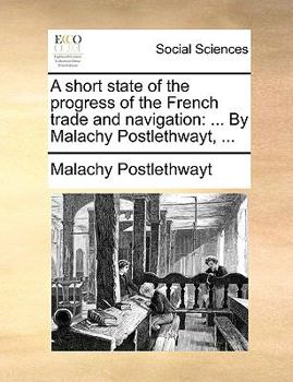 Paperback A Short State of the Progress of the French Trade and Navigation: ... by Malachy Postlethwayt, ... Book
