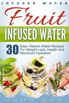 Paperback Infused Water: Fruit Infused Water - 30 Easy Vitamin Water Recipes for Weight Loss, Health And Maximum Hydration Book