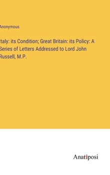 Hardcover Italy: its Condition; Great Britain: its Policy: A Series of Letters Addressed to Lord John Russell, M.P. Book
