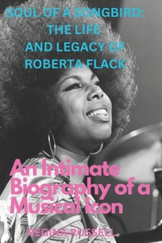 SOUL OF A SONGBIRD: THE LIFE AND LEGACY OF ROBERTA FLACK: An Intimate Biography of a Musical Icon (BIOGRAPHIES OF FAMOUS HISTORICAL FIGURES FROM THE 19TH CENTURY TILL NOW)