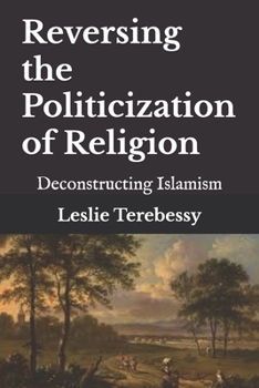 Reversing the Politicization of Religion: Deconstructing Islamism