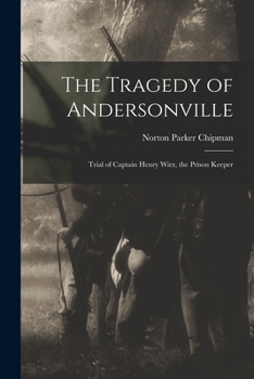 Tragedy of Andersonville: Trial of Captain Henry Wirtz, the Prison Keeper.
