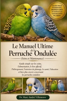 Le Manuel Ultime de la Perruche Ondulée (Soins et Maintenance): Guide simple sur les soins, l'alimentation, le lien affectif, l'hébergement, l'entreti