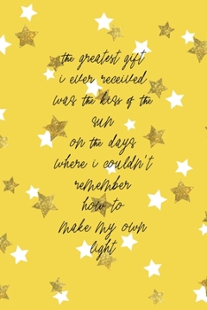 The Greatest Gift I Ever Received Was The Kiss Of The Sun On The Days Where I Couldn't remember How To Make My Own Light: All Purpose 6x9 Blank Lined Notebook Journal Way Better Than A Card Trendy Uni