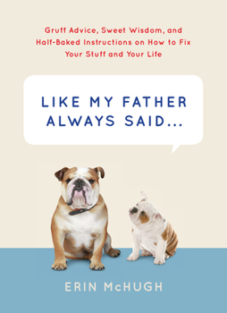 Hardcover Like My Father Always Said...: Gruff Advice, Sweet Wisdom, and Half-Baked Instructions on How to Fix Your Stuff and Your Life Book