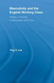 Masculinity and the English Working Class: Studies in Victorian Autobiography and Fiction