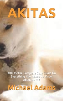 Paperback Akitas: AKITAS: The Complete Care Guide On Everything You Needs To Know About Akitas Book