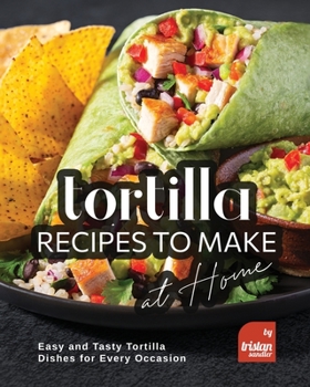 Paperback Tortilla Recipes to Make at Home: Easy and Tasty Tortilla Dishes for Every Occasion Book