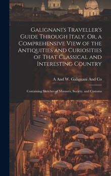 Hardcover Galignani's Traveller's Guide Through Italy, Or, a Comprehensive View of the Antiquities and Curiosities of That Classical and Interesting Country: Co Book